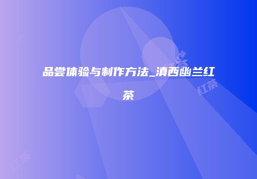 品尝体验与制作方法_滇西幽兰红茶