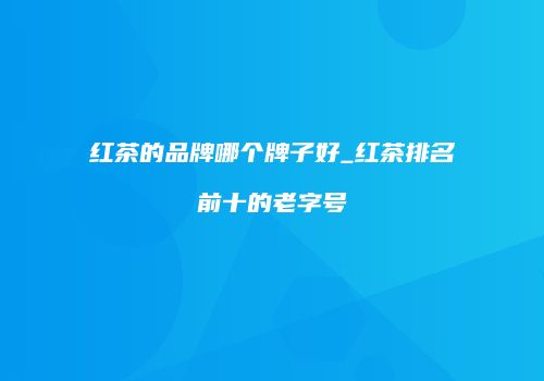 红茶的品牌哪个牌子好_红茶排名前十的老字号