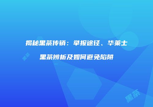 揭秘黑茶传销：举报途径、华莱士黑茶辨析及如何避免陷阱