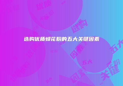选购优质蜂花粉的五大关键因素