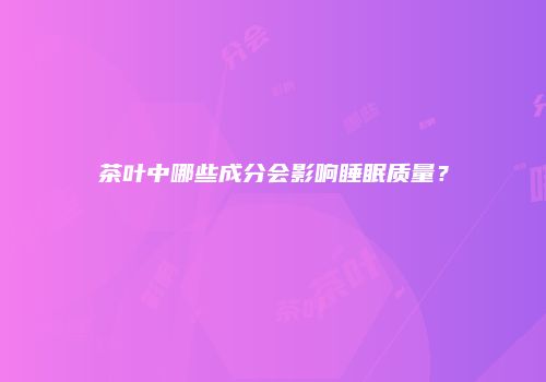 茶叶中哪些成分会影响睡眠质量？