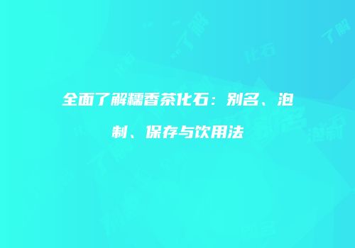 全面了解糯香茶化石：别名、泡制、保存与饮用法