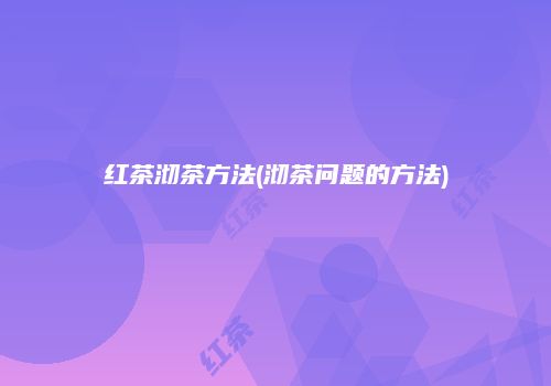 红茶沏茶方法(沏茶问题的方法)