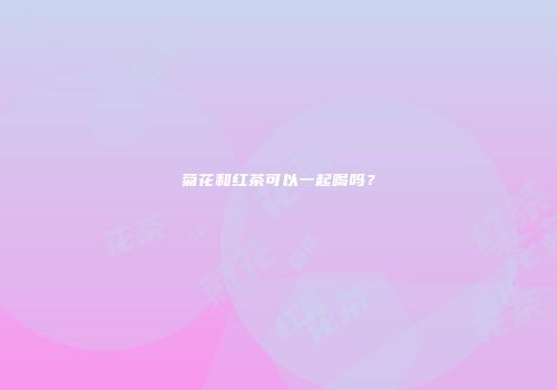 菊花和红茶可以一起喝吗？