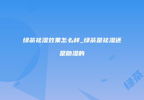 绿茶祛湿效果怎么样_绿茶是祛湿还是助湿的