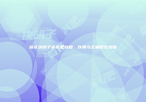 菊花决明子茶减肥攻略：作用与正确配比揭秘