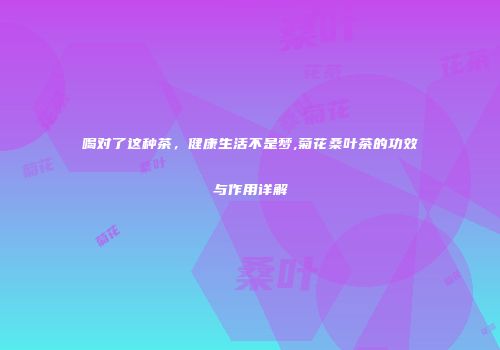 喝对了这种茶，健康生活不是梦,菊花桑叶茶的功效与作用详解
