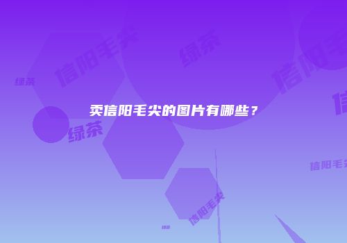 卖信阳毛尖的图片有哪些？