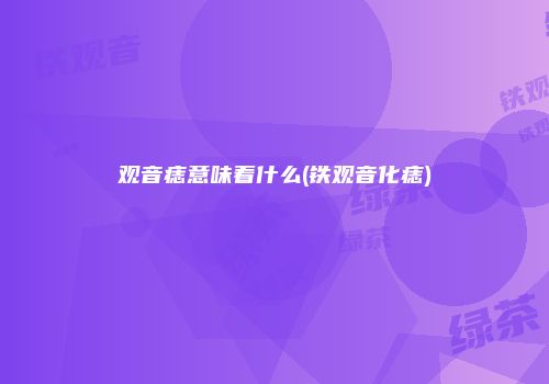 观音痣意味着什么(铁观音化痣)