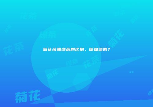 菊花茶和绿茶的区别，你知道吗？