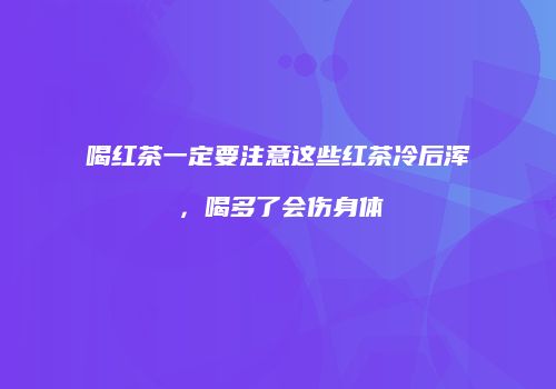 喝红茶一定要注意这些红茶冷后浑，喝多了会伤身体