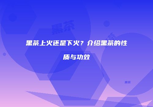 黑茶上火还是下火？介绍黑茶的性质与功效