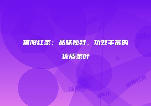 信阳红茶：品味独特，功效丰富的优质茶叶