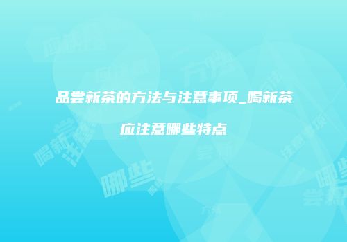 品尝新茶的方法与注意事项_喝新茶应注意哪些特点