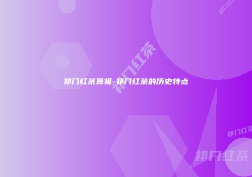 祁门红茶鼻祖-祁门红茶的历史特点