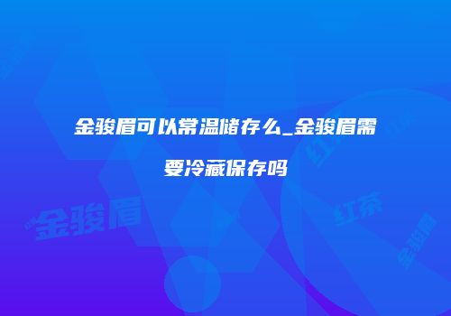 金骏眉可以常温储存么_金骏眉需要冷藏保存吗