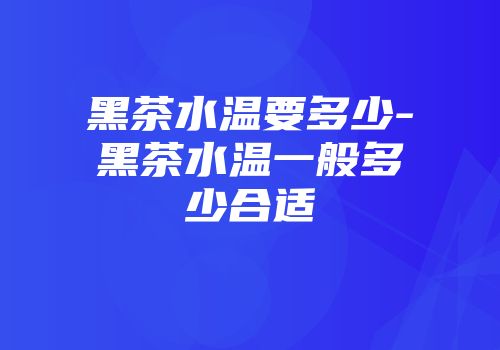 黑茶水温要多少-黑茶水温一般多少合适