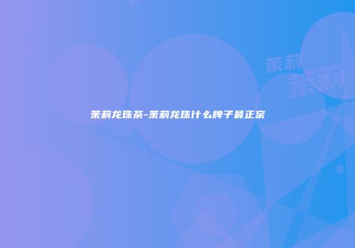 茉莉龙珠茶-茉莉龙珠什么牌子最正宗