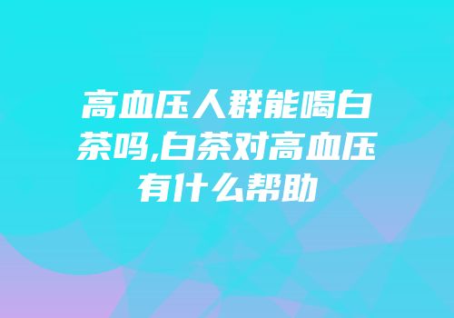 高血压人群能喝白茶吗,白茶对高血压有什么帮助