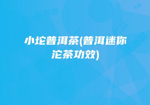 小坨普洱茶(普洱迷你沱茶功效)