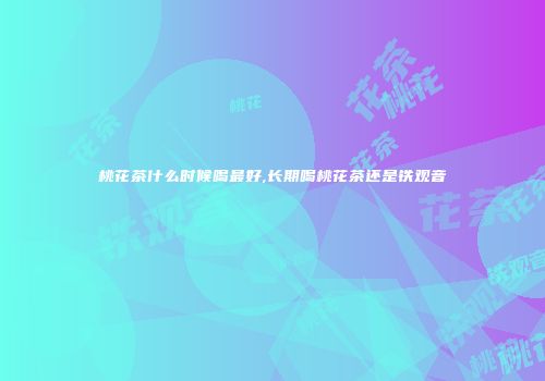 桃花茶什么时候喝最好,长期喝桃花茶还是铁观音