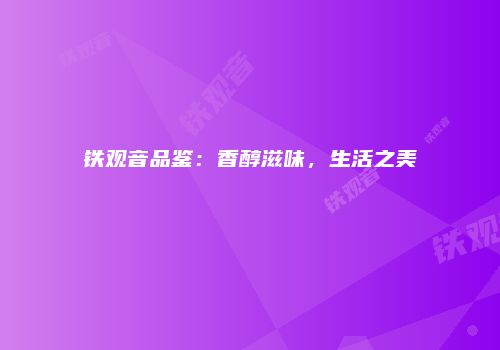 铁观音品鉴：香醇滋味，生活之美