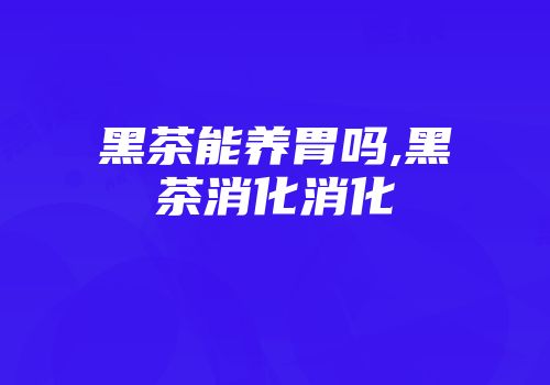 黑茶能养胃吗,黑茶消化消化