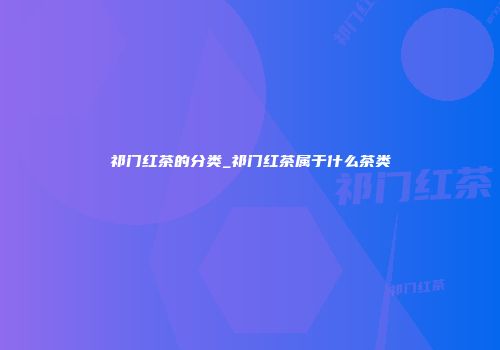 祁门红茶的分类_祁门红茶属于什么茶类