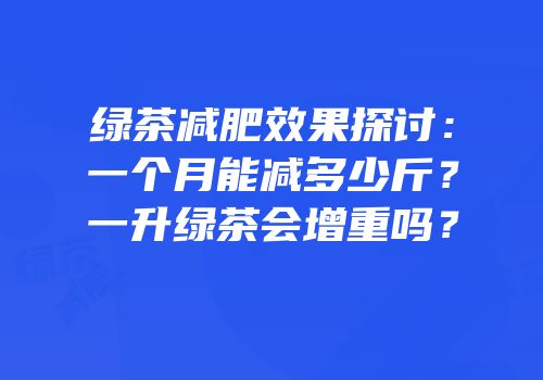 绿茶减肥效果探讨：一个月能减多少斤？一升绿茶会增重吗？