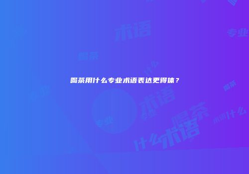 喝茶用什么专业术语表达更得体？