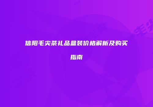 信阳毛尖茶礼品盒装价格解析及购买指南