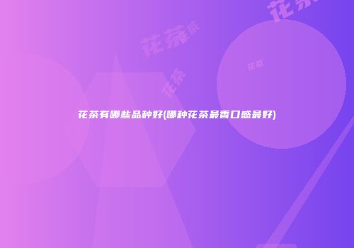 花茶有哪些品种好(哪种花茶最香口感最好)