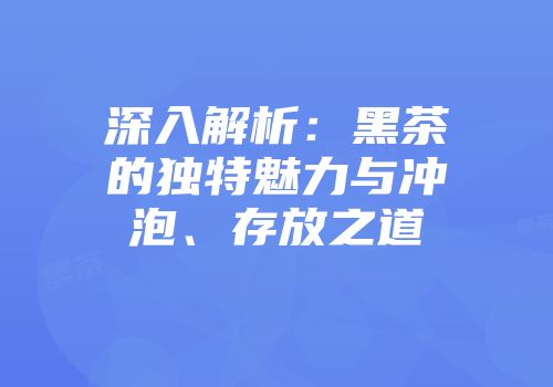 深入解析：黑茶的独特魅力与冲泡、存放之道