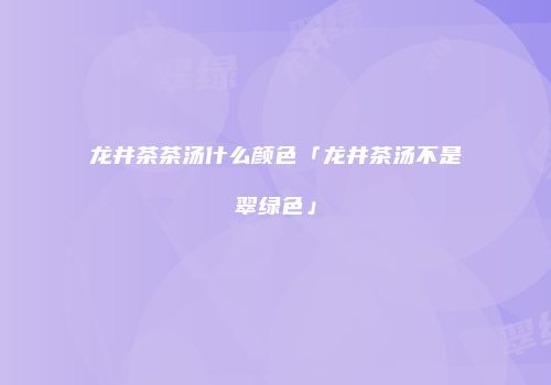 龙井茶茶汤什么颜色「龙井茶汤不是翠绿色」