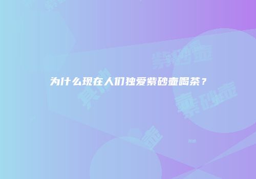 为什么现在人们独爱紫砂壶喝茶？