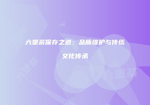 六堡茶保存之道：品质维护与传统文化传承