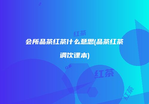 会所品茶红茶什么意思(品茶红茶调饮课本)