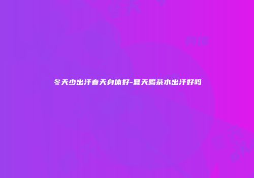 冬天少出汗春天身体好-夏天喝茶水出汗好吗