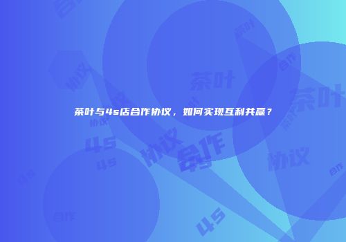 茶叶与4s店合作协议，如何实现互利共赢？