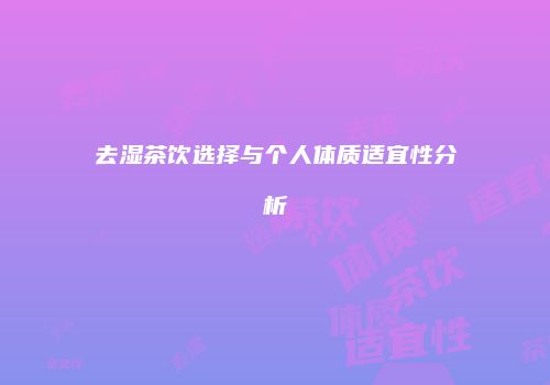 去湿茶饮选择与个人体质适宜性分析