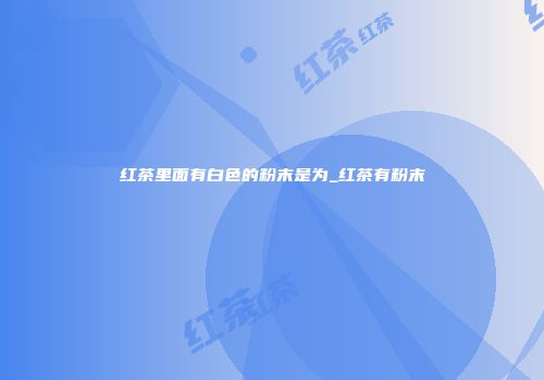 红茶里面有白色的粉末是为_红茶有粉末