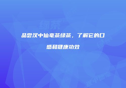 品尝汉中仙毫茶绿茶，了解它的口感和健康功效