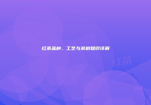 红茶品种、工艺与茶树知识详解