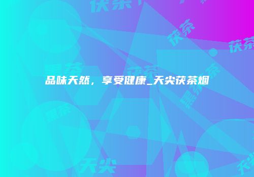 品味天然，享受健康_天尖茯茶烟