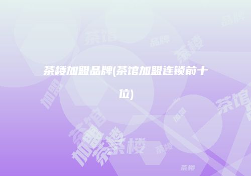 茶楼加盟品牌(茶馆加盟连锁前十位)