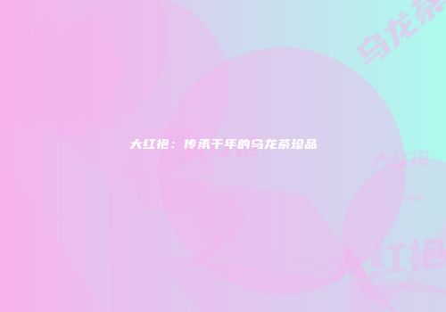 大红袍：传承千年的乌龙茶珍品