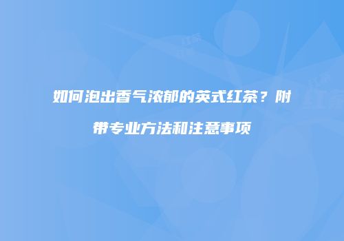 如何泡出香气浓郁的英式红茶？附带专业方法和注意事项