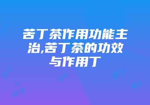 苦丁茶作用功能主治,苦丁茶的功效与作用丁
