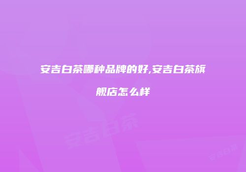 安吉白茶哪种品牌的好,安吉白茶旗舰店怎么样