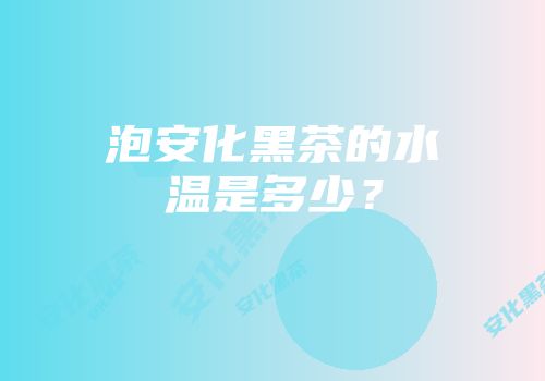 泡安化黑茶的水温是多少？